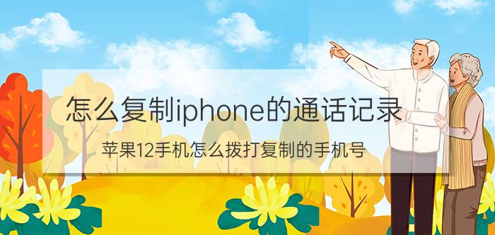 怎么复制iphone的通话记录 苹果12手机怎么拨打复制的手机号？